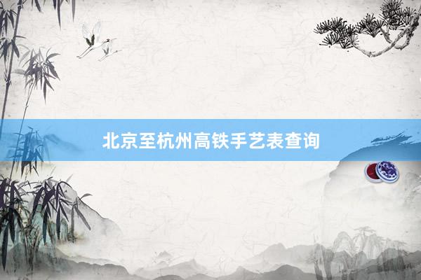 北京至杭州高铁手艺表查询